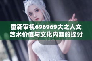 重新审视696969大之人文艺术价值与文化内涵的探讨