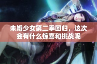 未婚少女第二季回归，这次会有什么惊喜和挑战呢