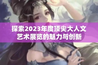探索2023年度顶尖大人文艺术展览的魅力与创新
