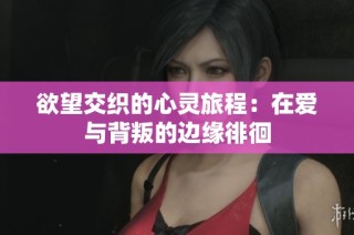 欲望交织的心灵旅程：在爱与背叛的边缘徘徊