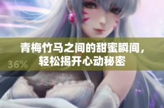 青梅竹马之间的甜蜜瞬间，轻松揭开心动秘密