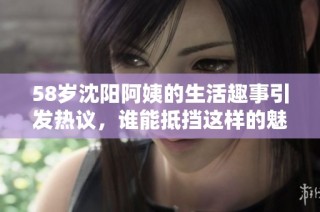 58岁沈阳阿姨的生活趣事引发热议，谁能抵挡这样的魅力