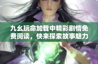 九幺玩命加载中精彩剧情免费阅读，快来探索故事魅力吧