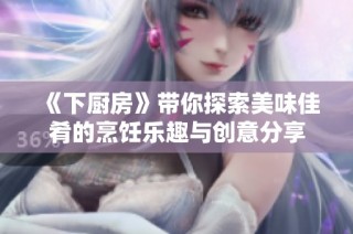 《下厨房》带你探索美味佳肴的烹饪乐趣与创意分享