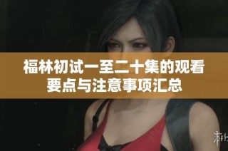 福林初试一至二十集的观看要点与注意事项汇总