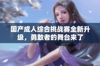 国产成人综合挑战赛全新升级，勇敢者的舞台来了