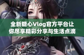 全新糖心Vlog官方平台让你尽享精彩分享与生活点滴