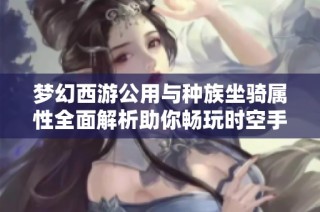 梦幻西游公用与种族坐骑属性全面解析助你畅玩时空手游世界