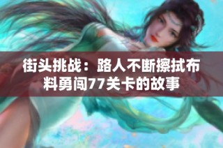 街头挑战：路人不断擦拭布料勇闯77关卡的故事