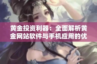 黄金投资利器：全面解析黄金网站软件与手机应用的优势与功能