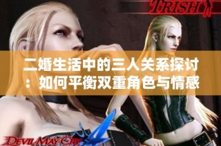 二婚生活中的三人关系探讨：如何平衡双重角色与情感纠葛