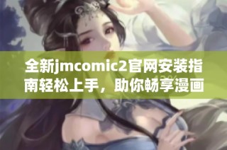 全新jmcomic2官网安装指南轻松上手，助你畅享漫画乐趣