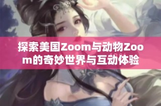 探索美国Zoom与动物Zoom的奇妙世界与互动体验