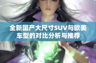 全新国产大尺寸SUV与欧美车型的对比分析与推荐