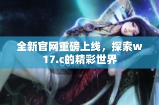 全新官网重磅上线，探索w17.c的精彩世界