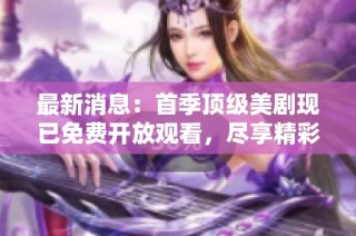 最新消息：首季顶级美剧现已免费开放观看，尽享精彩剧情体验