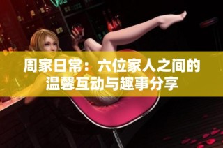 周家日常：六位家人之间的温馨互动与趣事分享