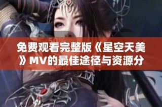 免费观看完整版《星空天美》MV的最佳途径与资源分享