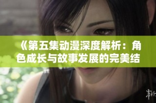 《第五集动漫深度解析：角色成长与故事发展的完美结合》