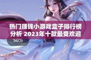 热门赚钱小游戏盒子排行榜分析 2023年十款最受欢迎赚钱小游戏推荐