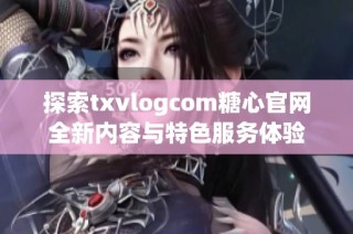 探索txvlogcom糖心官网全新内容与特色服务体验