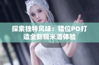 探索独特风味：错位PO打造全新糯米酒体验