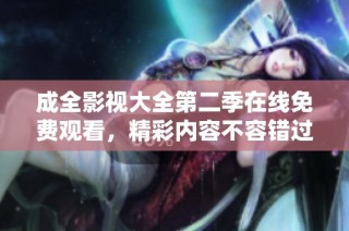 成全影视大全第二季在线免费观看，精彩内容不容错过