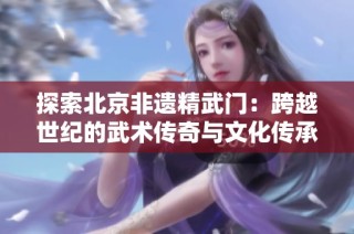 探索北京非遗精武门：跨越世纪的武术传奇与文化传承