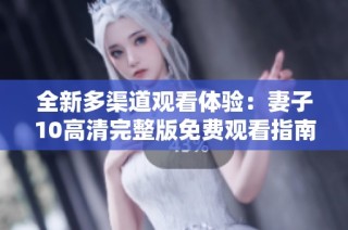 全新多渠道观看体验：妻子10高清完整版免费观看指南