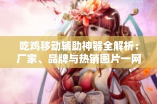 吃鸡移动辅助神器全解析：厂家、品牌与热销图片一网打尽