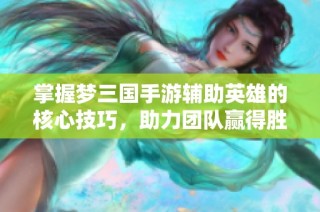 掌握梦三国手游辅助英雄的核心技巧，助力团队赢得胜利的秘诀揭秘
