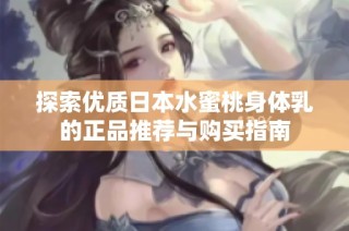 探索优质日本水蜜桃身体乳的正品推荐与购买指南