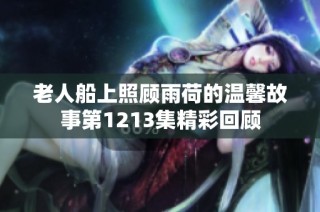 老人船上照顾雨荷的温馨故事第1213集精彩回顾