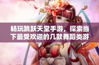 畅玩跳跃天堂手游，探索当下最受欢迎的几款舞蹈类游戏推荐