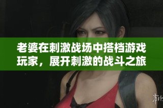 老婆在刺激战场中搭档游戏玩家，展开刺激的战斗之旅