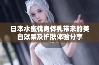 日本水蜜桃身体乳带来的美白效果及护肤体验分享