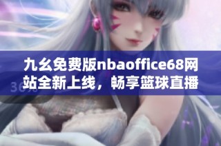 九幺免费版nbaoffice68网站全新上线，畅享篮球直播与资讯体验