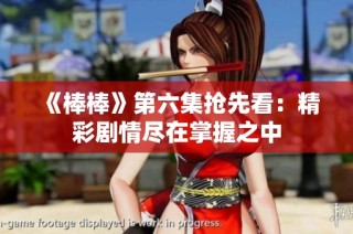 《棒棒》第六集抢先看：精彩剧情尽在掌握之中