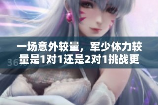 一场意外较量，军少体力较量是1对1还是2对1挑战更刺激