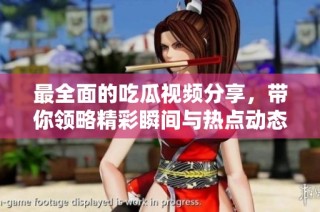 最全面的吃瓜视频分享，带你领略精彩瞬间与热点动态