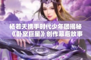 杨若天携手时代少年团揭秘《卧室巨星》创作幕后故事