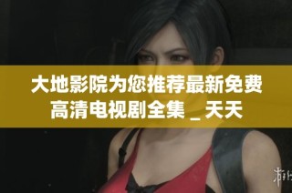 大地影院为您推荐最新免费高清电视剧全集＿天天