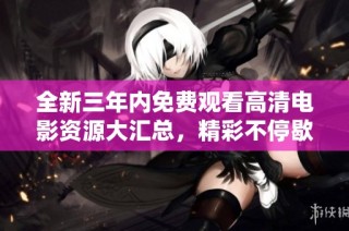 全新三年内免费观看高清电影资源大汇总，精彩不停歇！