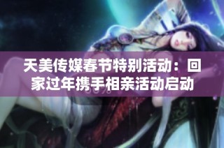 天美传媒春节特别活动：回家过年携手相亲活动启动
