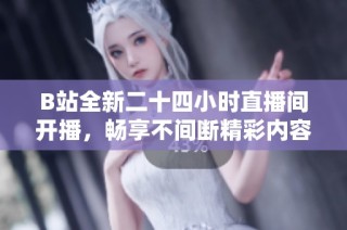 B站全新二十四小时直播间开播，畅享不间断精彩内容