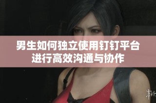 男生如何独立使用钉钉平台进行高效沟通与协作