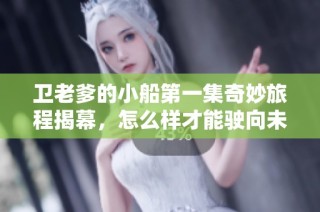 卫老爹的小船第一集奇妙旅程揭幕，怎么样才能驶向未知海域
