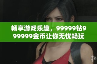 畅享游戏乐趣，99999钻999999金币让你无忧畅玩