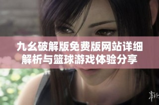 九幺破解版免费版网站详细解析与篮球游戏体验分享