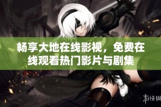 畅享大地在线影视，免费在线观看热门影片与剧集